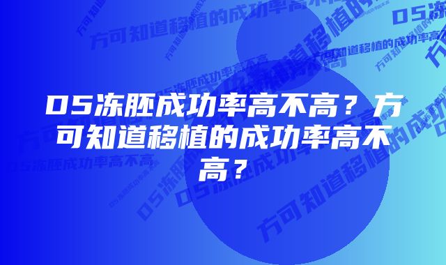 D5冻胚成功率高不高?方可知道移植的成功率高不高?