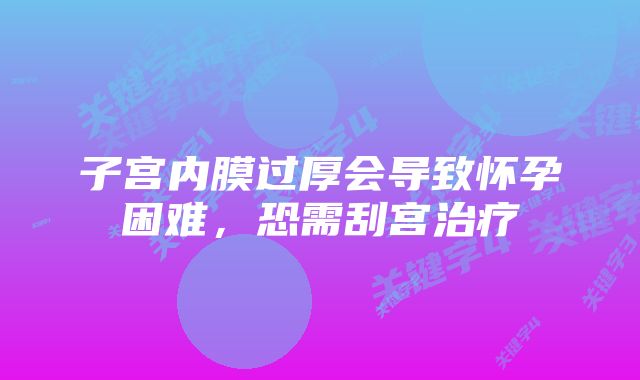 子宫内膜过厚会导致怀孕困难,恐需刮宫治疗