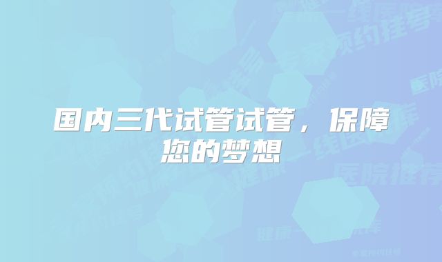 国内三代试管试管,保障您的梦想