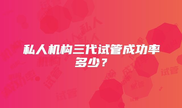私人机构三代试管成功率多少?