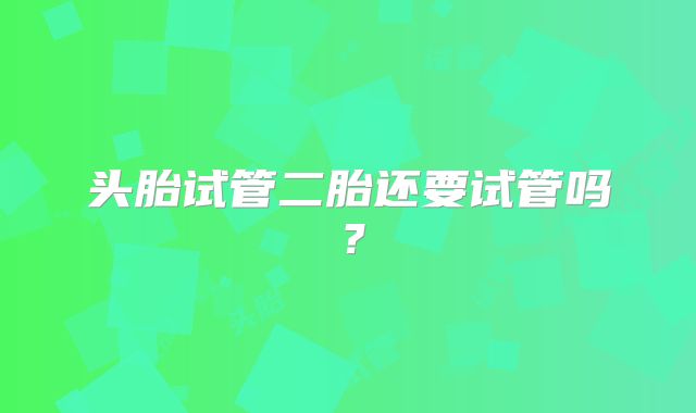 头胎试管二胎还要试管吗?