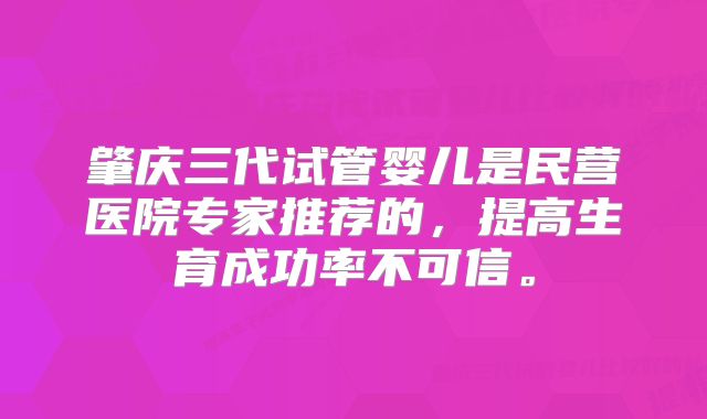 肇庆三代试管婴儿是民营医院专家推荐的,提高生育成功率不可信。