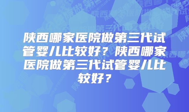 陕西哪家医院做第三代试管婴儿比较好?陕西哪家医院做第三代试管婴儿比较好?