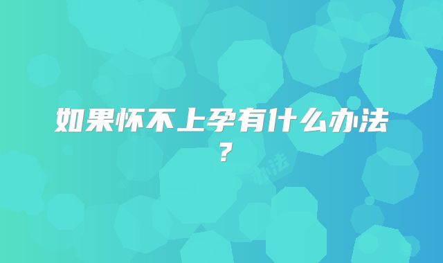 如果怀不上孕有什么办法?