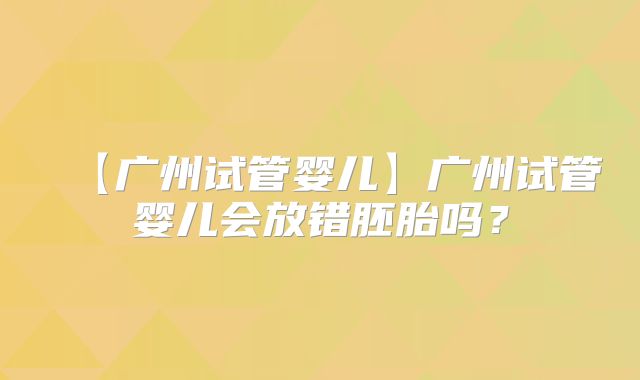 【广州试管婴儿】广州试管婴儿会放错胚胎吗?