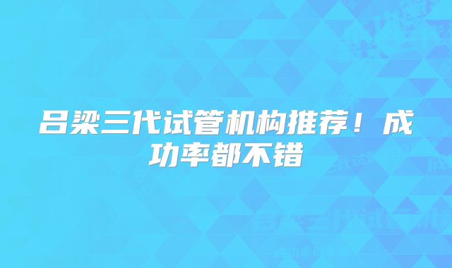吕梁三代试管机构推荐!成功率都不错