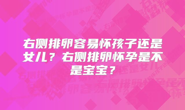 右侧排卵容易怀孩子还是女儿?右侧排卵怀孕是不是宝宝?