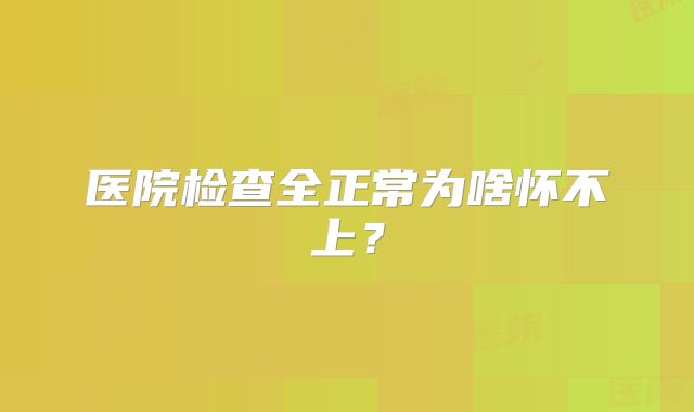 医院检查全正常为啥怀不上?