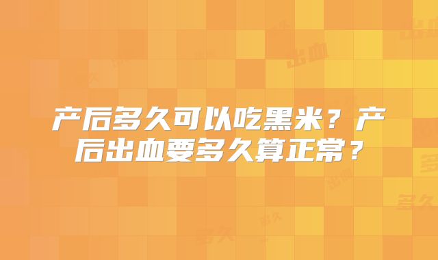 产后多久可以吃黑米?产后出血要多久算正常?