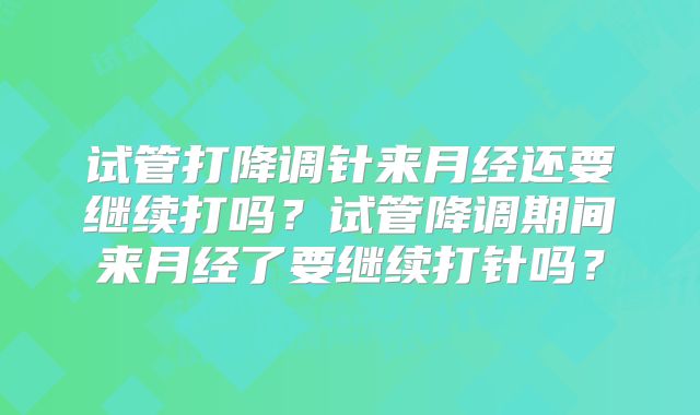 试管打降调针来月经还要继续打吗?试管降调期间来月经了要继续打针吗?