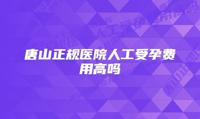 唐山正规医院人工受孕费用高吗