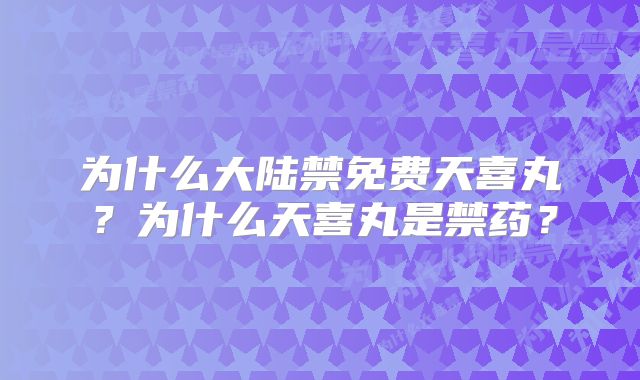 为什么大陆禁免费天喜丸?为什么天喜丸是禁药?
