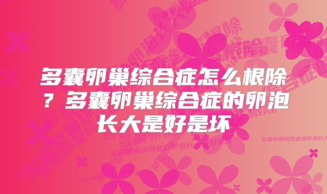 多囊卵巢综合症怎么根除？多囊卵巢综合症的卵泡长大是好是坏