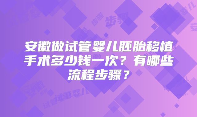 安徽做试管婴儿胚胎移植手术多少钱一次?有哪些流程步骤?