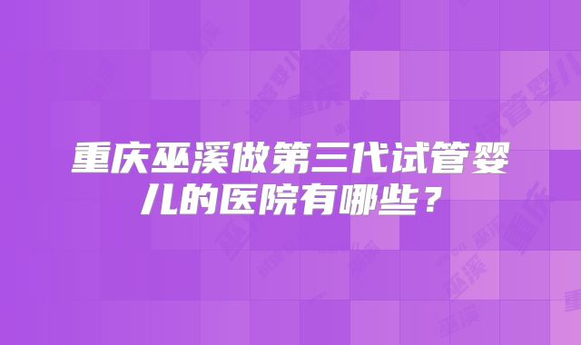 重庆巫溪做第三代试管婴儿的医院有哪些?