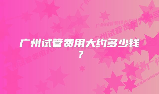 广州试管费用大约多少钱?