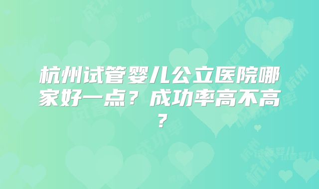 杭州试管婴儿公立医院哪家好一点?成功率高不高?