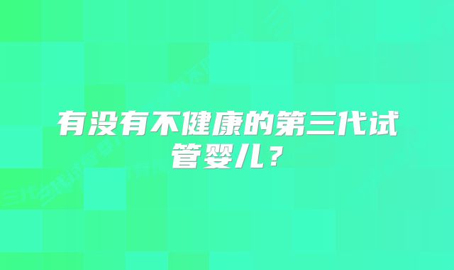 有没有不健康的第三代试管婴儿?