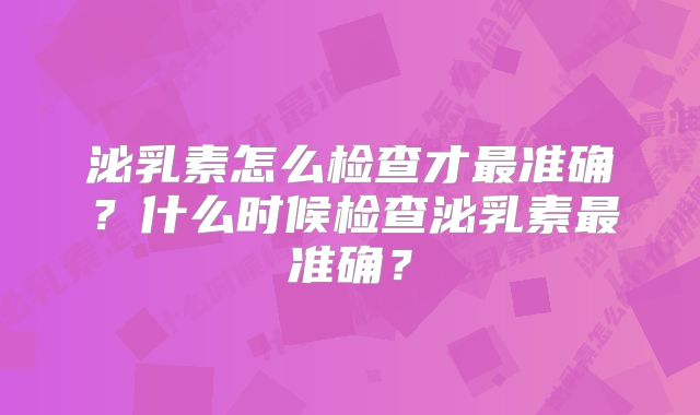 泌乳素怎么检查才最准确?什么时候检查泌乳素最准确?