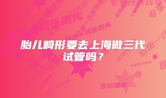 胎儿畸形要去上海做三代试管吗？