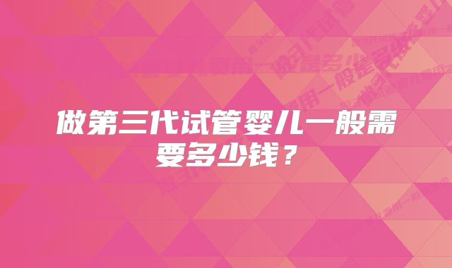 做第三代试管婴儿一般需要多少钱?