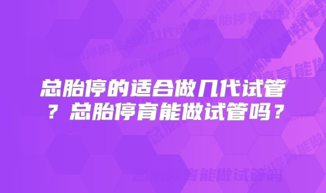 总胎停的适合做几代试管?总胎停育能做试管吗?