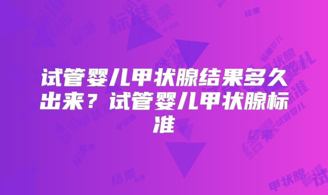 试管婴儿甲状腺结果多久出来?试管婴儿甲状腺标准