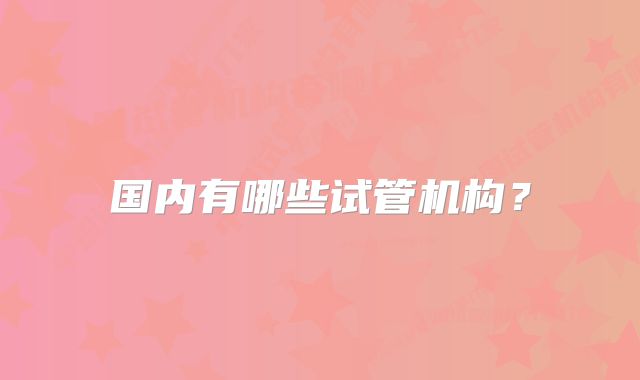 国内有哪些试管机构？