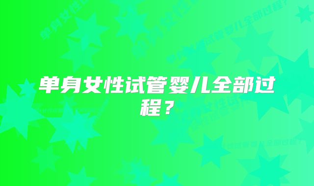 单身女性试管婴儿全部过程?