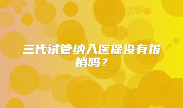 三代试管纳入医保没有报销吗?