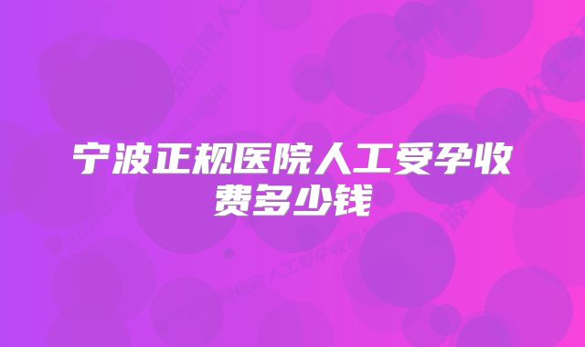 宁波正规医院人工受孕收费多少钱