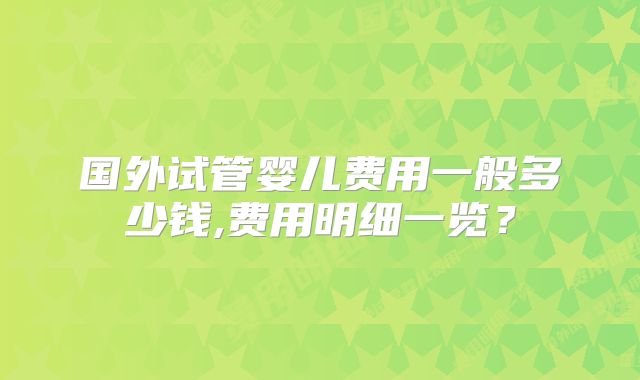 国外试管婴儿费用一般多少钱,费用明细一览?