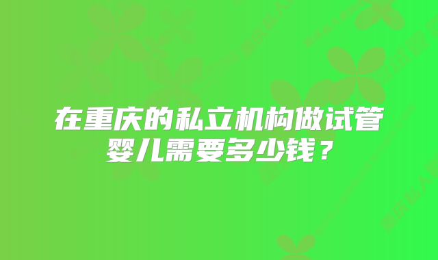 在重庆的私立机构做试管婴儿需要多少钱？