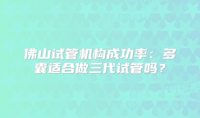 佛山试管机构成功率:多囊适合做三代试管吗?
