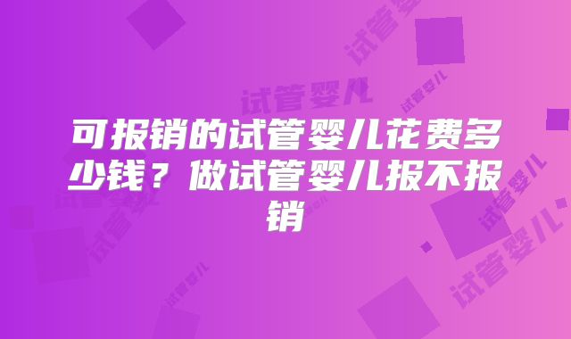可报销的试管婴儿花费多少钱?做试管婴儿报不报销