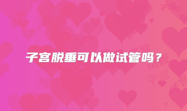 子宫脱垂可以做试管吗?
