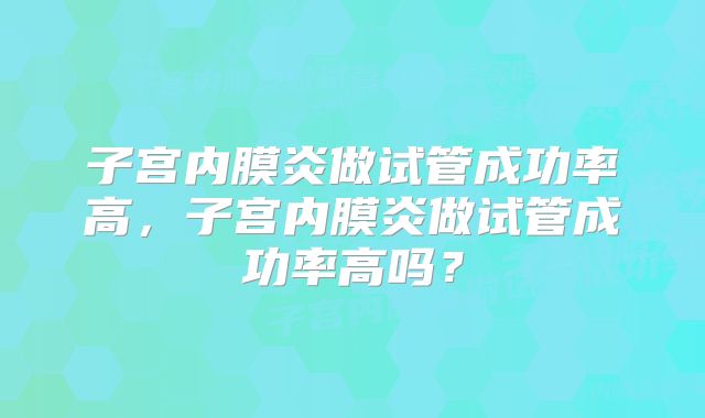 子宫内膜炎做试管成功率高,子宫内膜炎做试管成功率高吗?