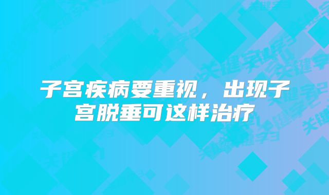 子宫疾病要重视,出现子宫脱垂可这样治疗