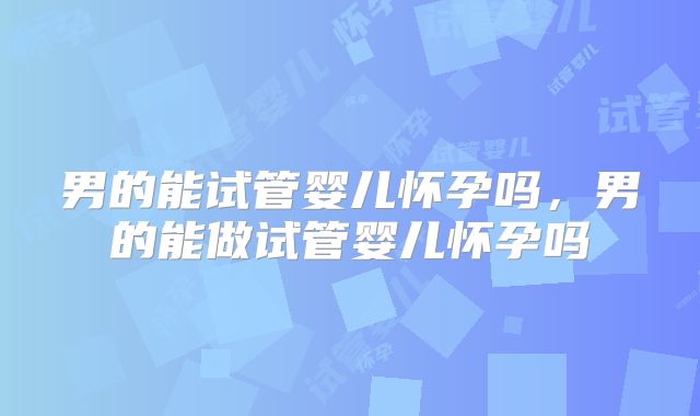 男的能试管婴儿怀孕吗,男的能做试管婴儿怀孕吗