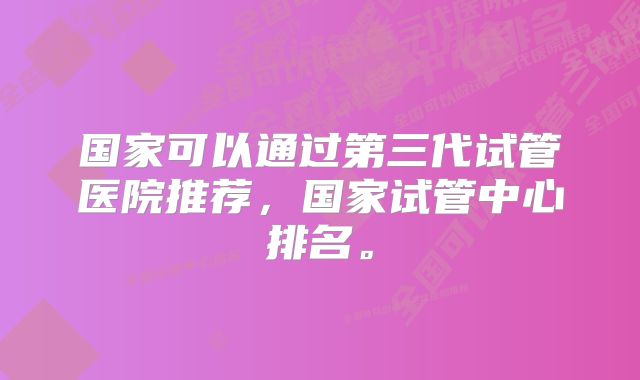 国家可以通过第三代试管医院推荐,国家试管中心排名。