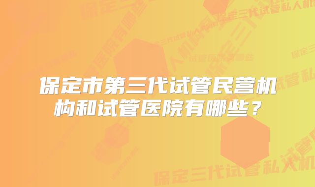 保定市第三代试管民营机构和试管医院有哪些?
