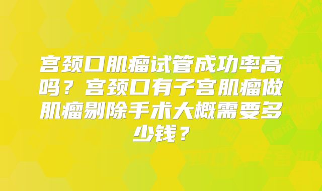 宫颈口肌瘤试管成功率高吗?宫颈口有子宫肌瘤做肌瘤剔除手术大概需要多少钱?