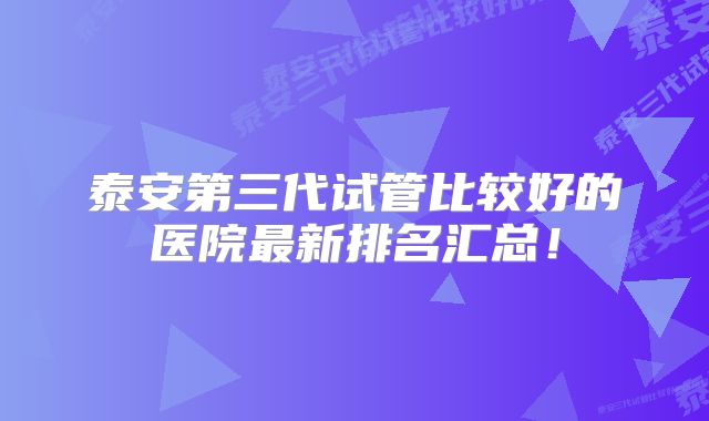 泰安第三代试管比较好的医院最新排名汇总!