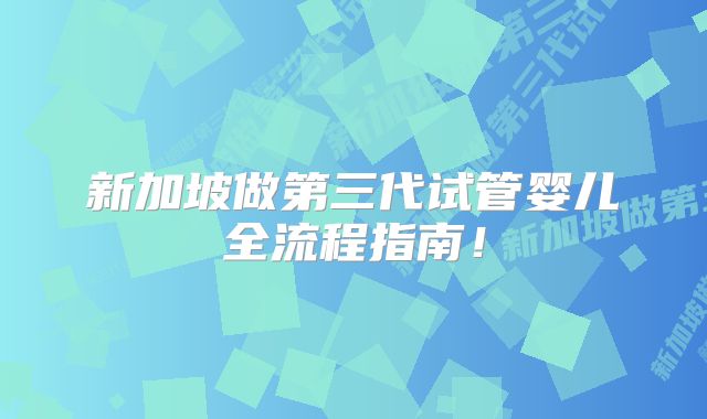 新加坡做第三代试管婴儿全流程指南!