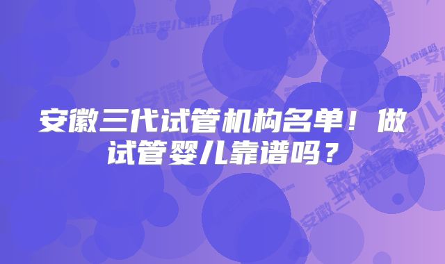安徽三代试管机构名单!做试管婴儿靠谱吗?