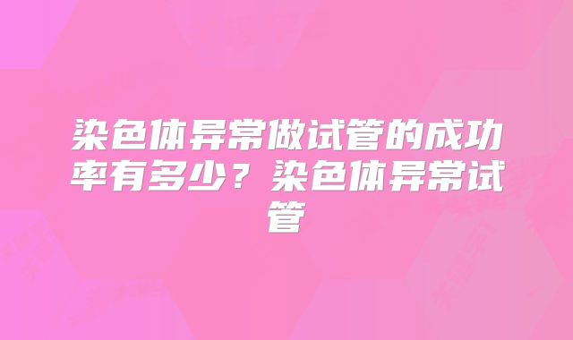 染色体异常做试管的成功率有多少?染色体异常试管