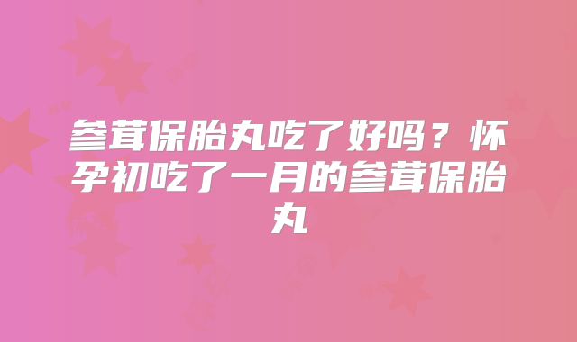 参茸保胎丸吃了好吗?怀孕初吃了一月的参茸保胎丸