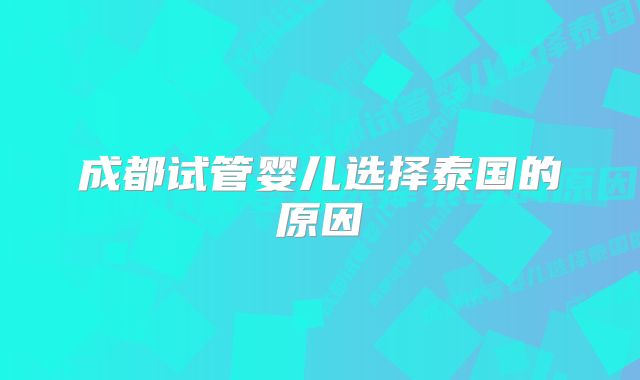 成都试管婴儿选择泰国的原因