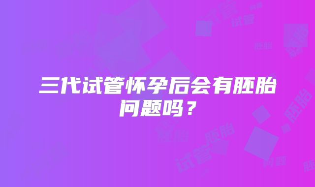 三代试管怀孕后会有胚胎问题吗?