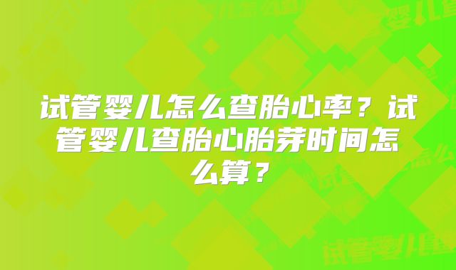 试管婴儿怎么查胎心率?试管婴儿查胎心胎芽时间怎么算?